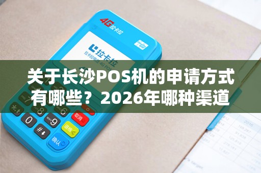关于长沙POS机的申请方式有哪些？2026年哪种渠道最靠谱