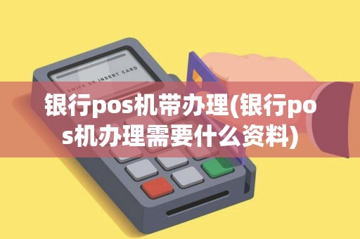 银行pos机带办理(银行pos机办理需要什么资料)