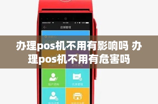 办理pos机不用有影响吗 办理pos机不用有危害吗