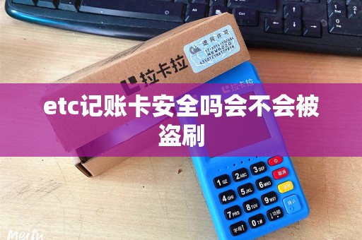 etc记账卡安全吗会不会被盗刷