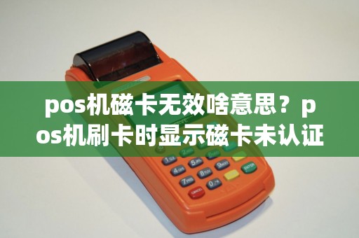 pos机磁卡无效啥意思？pos机刷卡时显示磁卡未认证是怎么回事