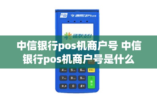 中信银行pos机商户号 中信银行pos机商户号是什么