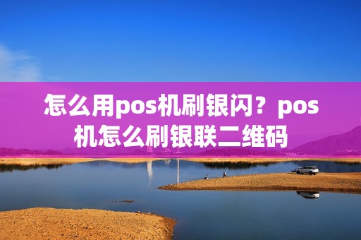 怎么用pos机刷银闪？pos机怎么刷银联二维码