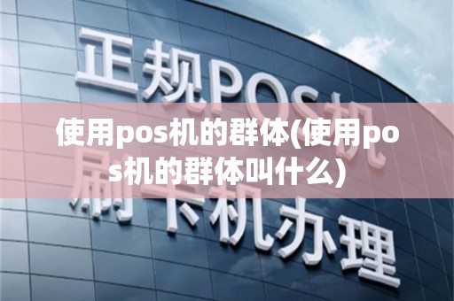 使用pos机的群体(使用pos机的群体叫什么)