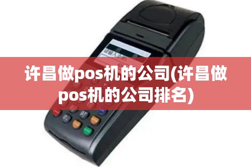许昌做pos机的公司(许昌做pos机的公司排名)