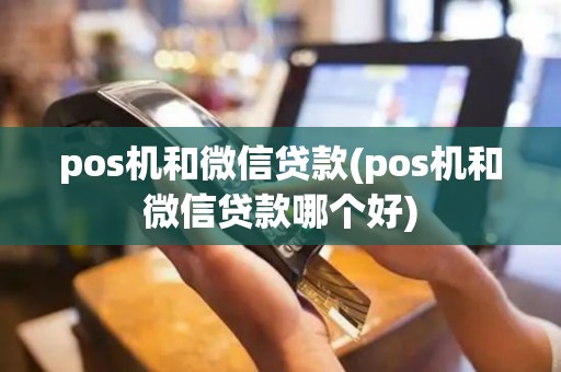 pos机和微信贷款(pos机和微信贷款哪个好)