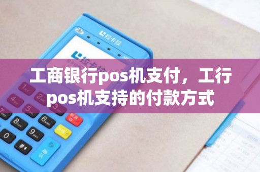 工商银行pos机支付，工行pos机支持的付款方式