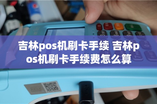 吉林pos机刷卡手续 吉林pos机刷卡手续费怎么算