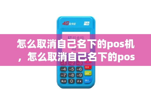 怎么取消自己名下的pos机，怎么取消自己名下的pos机账户