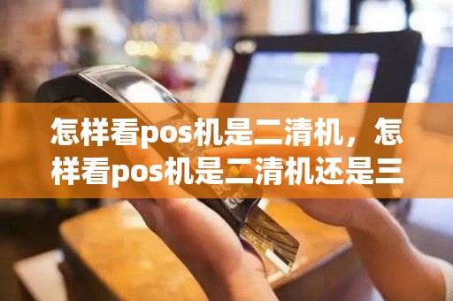 怎样看pos机是二清机，怎样看pos机是二清机还是三清