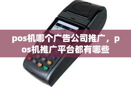 pos机哪个广告公司推广，pos机推广平台都有哪些