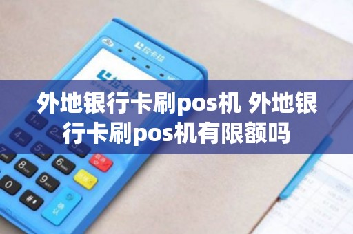 外地银行卡刷pos机 外地银行卡刷pos机有限额吗
