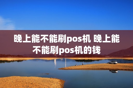 晚上能不能刷pos机 晚上能不能刷pos机的钱