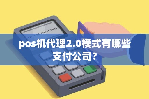 pos机代理2.0模式有哪些支付公司？