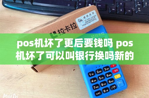 pos机坏了更后要钱吗 pos机坏了可以叫银行换吗新的吗
