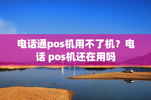 电话通pos机用不了机？电话 pos机还在用吗