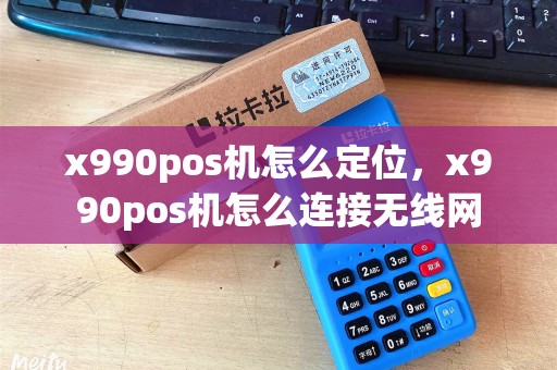 x990pos机怎么定位，x990pos机怎么连接无线网