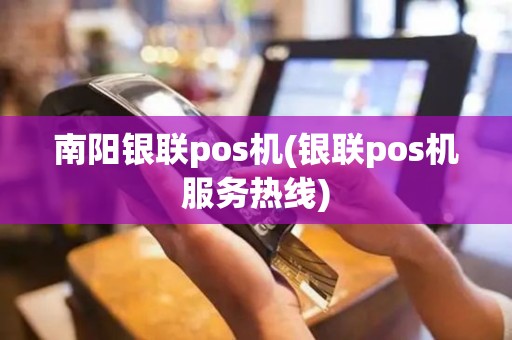 南阳银联pos机(银联pos机服务热线)