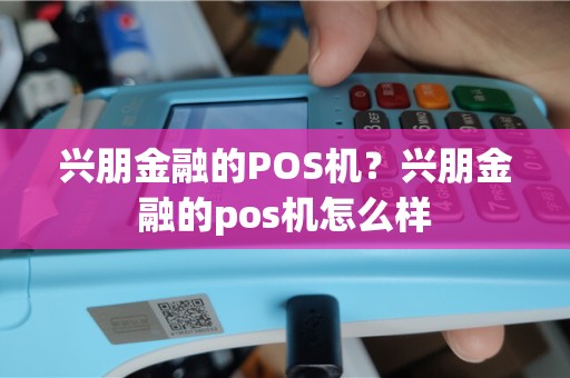 兴朋金融的POS机？兴朋金融的pos机怎么样