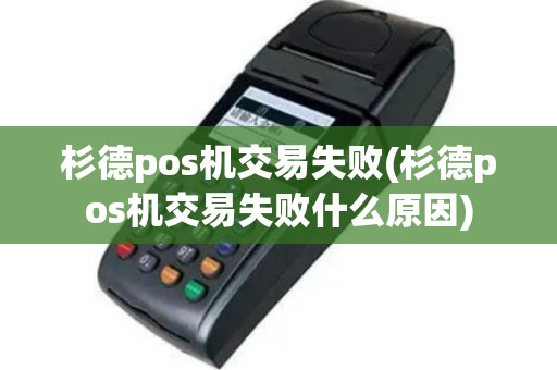 杉德pos机交易失败(杉德pos机交易失败什么原因)