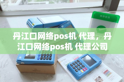 丹江口网络pos机 代理，丹江口网络pos机 代理公司