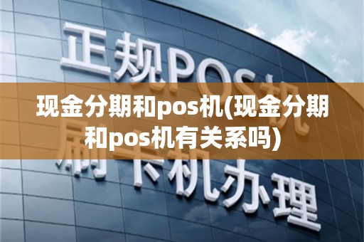 现金分期和pos机(现金分期和pos机有关系吗)