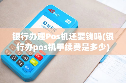银行办理Pos机还要钱吗(银行办pos机手续费是多少)