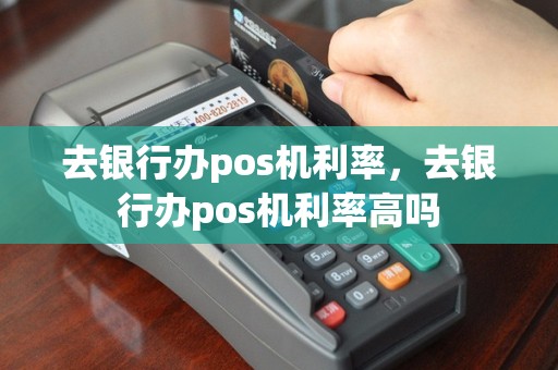去银行办pos机利率，去银行办pos机利率高吗