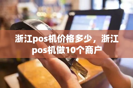 浙江pos机价格多少，浙江pos机做10个商户