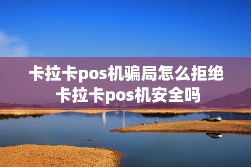 卡拉卡pos机骗局怎么拒绝 卡拉卡pos机安全吗