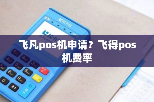 飞凡pos机申请？飞得pos机费率