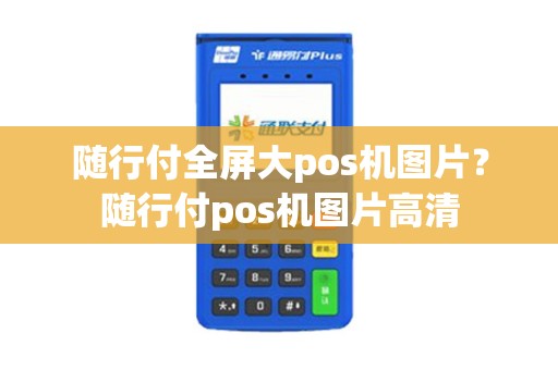随行付全屏大pos机图片？随行付pos机图片高清