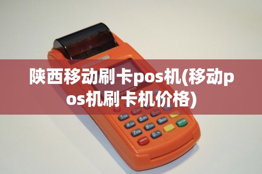 陕西移动刷卡pos机(移动pos机刷卡机价格)