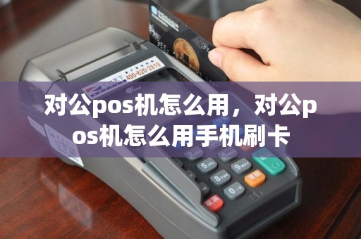 对公pos机怎么用，对公pos机怎么用手机刷卡