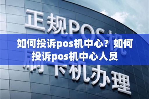 如何投诉pos机中心？如何投诉pos机中心人员