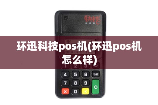 环迅科技pos机(环迅pos机怎么样)