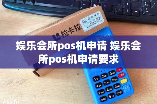 娱乐会所pos机申请 娱乐会所pos机申请要求