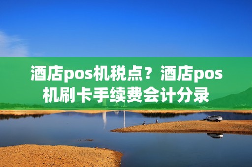 酒店pos机税点？酒店pos机刷卡手续费会计分录
