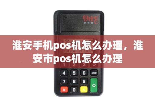 淮安手机pos机怎么办理，淮安市pos机怎么办理