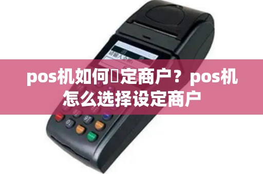 pos机如何挷定商户？pos机怎么选择设定商户