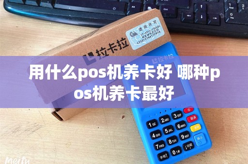 用什么pos机养卡好 哪种pos机养卡最好