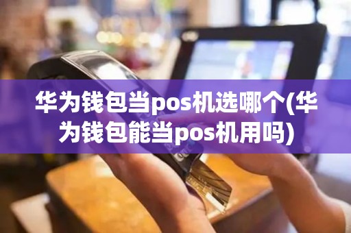 华为钱包当pos机选哪个(华为钱包能当pos机用吗)