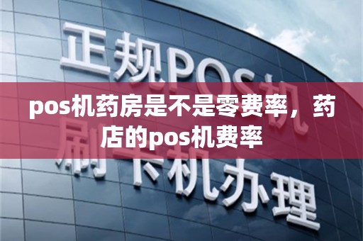 pos机药房是不是零费率，药店的pos机费率
