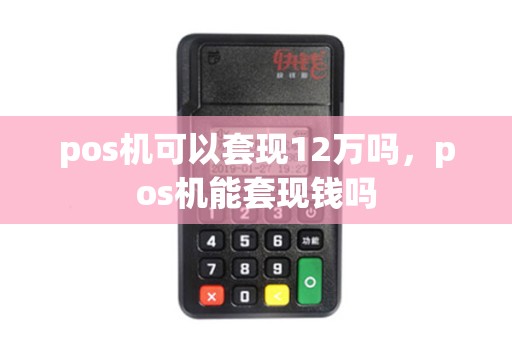 pos机可以套现12万吗，pos机能套现钱吗