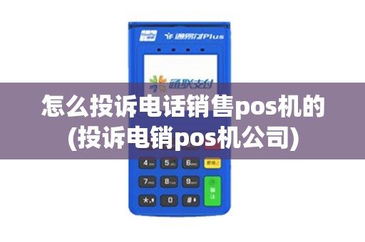 怎么投诉电话销售pos机的(投诉电销pos机公司)