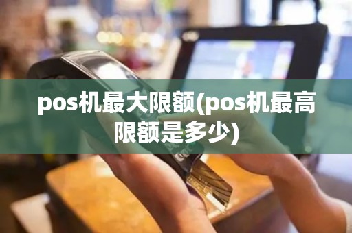 pos机最大限额(pos机最高限额是多少)