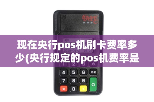 现在央行pos机刷卡费率多少(央行规定的pos机费率是多少)