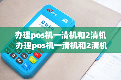 办理pos机一清机和2清机 办理pos机一清机和2清机哪个好