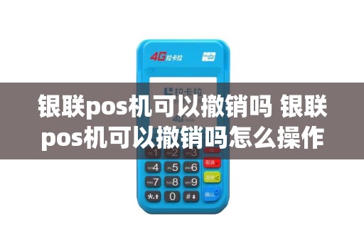 银联pos机可以撤销吗 银联pos机可以撤销吗怎么操作