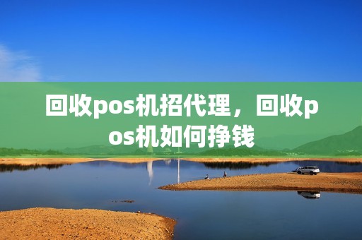 回收pos机招代理，回收pos机如何挣钱